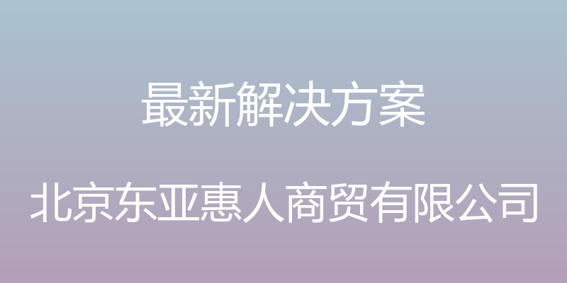 最新解决方案 - 北京东亚惠人商贸有限公司