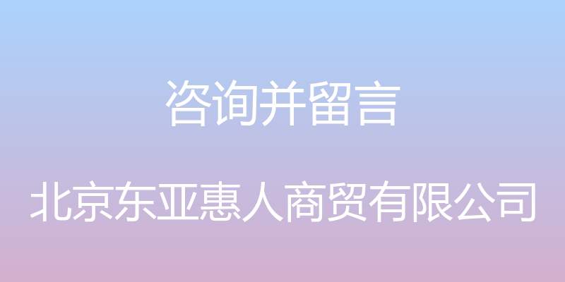 咨询并留言 - 北京东亚惠人商贸有限公司